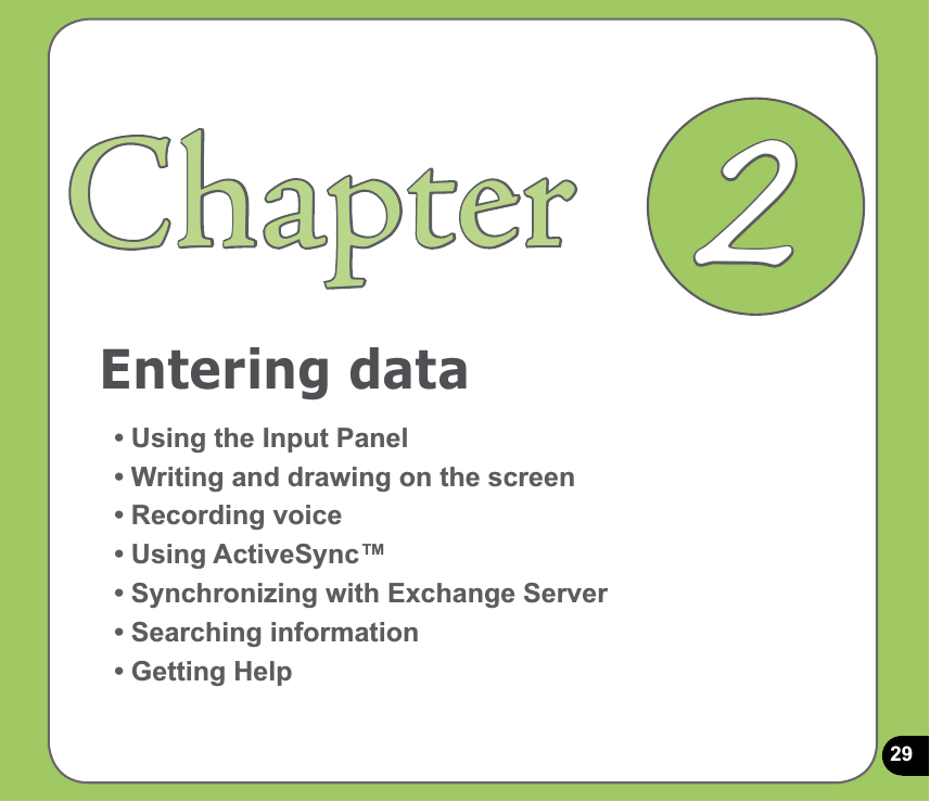 29Entering dataChapter• Using the Input Panel• Writing and drawing on the screen• Recording voice• Using ActiveSync™• Synchronizing with Exchange Server• Searching information• Getting Help2