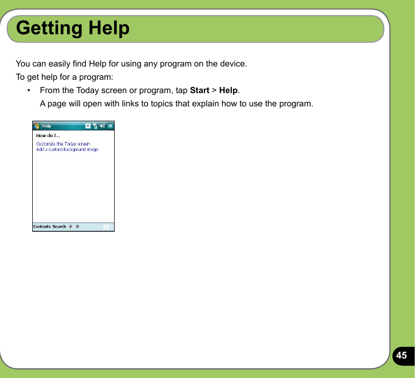 45Getting Help You can easily nd Help for using any program on the device.To get help for a program:•   From the Today screen or program, tap Start &gt; Help.   A page will open with links to topics that explain how to use the program.
