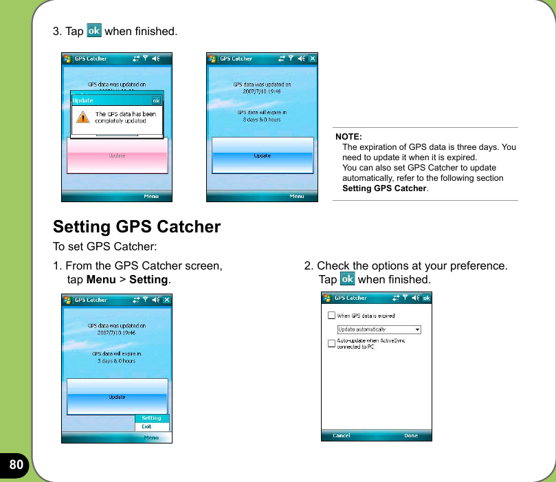 803. Tap   when nished.Setting GPS CatcherTo set GPS Catcher:1. From the GPS Catcher screen,      tap Menu &gt; Setting.NOTE: The expiration of GPS data is three days. You need to update it when it is expired.  You can also set GPS Catcher to update automatically, refer to the following section Setting GPS Catcher.2. Check the options at your preference.      Tap   when nished.