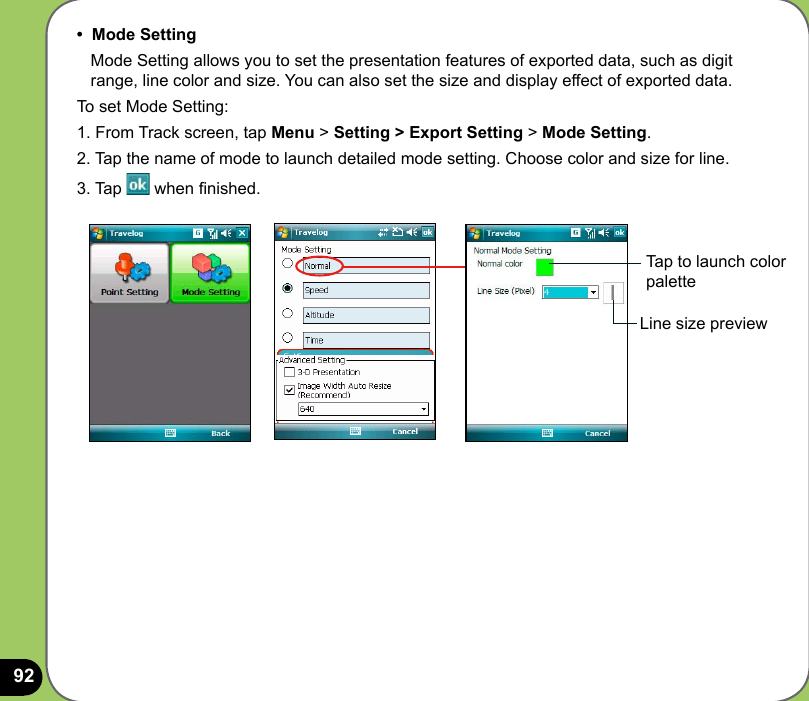 92•  Mode Setting   Mode Setting allows you to set the presentation features of exported data, such as digit     range, line color and size. You can also set the size and display effect of exported data.To set Mode Setting:1. From Track screen, tap Menu &gt; Setting &gt; Export Setting &gt; Mode Setting.2. Tap the name of mode to launch detailed mode setting. Choose color and size for line.3. Tap   when nished.Line size previewTap to launch color palette