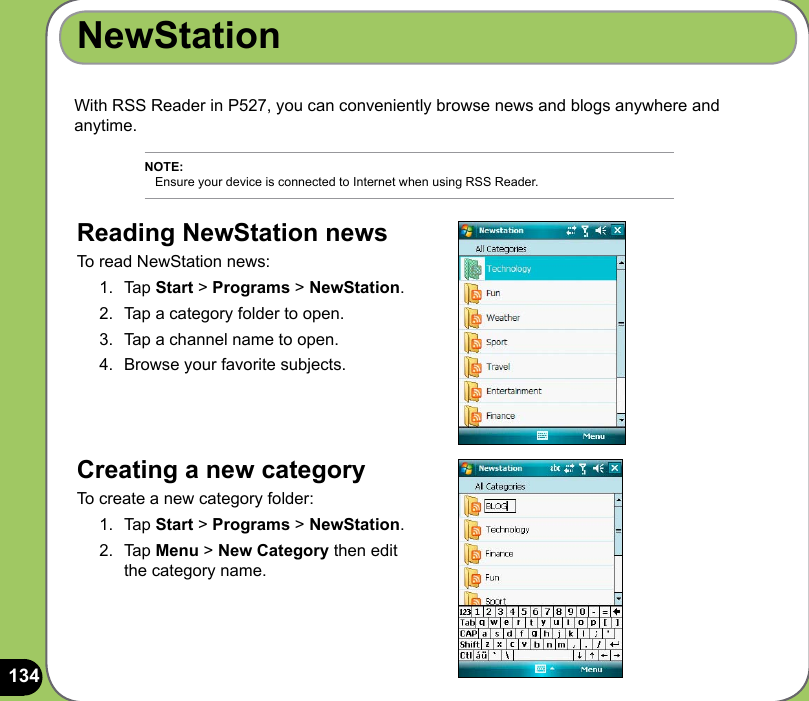 134NewStationWith RSS Reader in P527, you can conveniently browse news and blogs anywhere and anytime. Creating a new category To create a new category folder:1.  Tap Start &gt; Programs &gt; NewStation.2.  Tap Menu &gt; New Category then edit the category name. NOTE:    Ensure your device is connected to Internet when using RSS Reader.Reading NewStation news To read NewStation news:1.  Tap Start &gt; Programs &gt; NewStation.2.  Tap a category folder to open. 3.  Tap a channel name to open.4.  Browse your favorite subjects.
