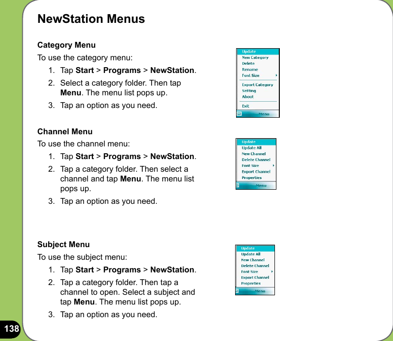 138NewStation MenusCategory MenuTo use the category menu:1.  Tap Start &gt; Programs &gt; NewStation.2.  Select a category folder. Then tap Menu. The menu list pops up. 3.  Tap an option as you need.Channel MenuTo use the channel menu:1.  Tap Start &gt; Programs &gt; NewStation.2.  Tap a category folder. Then select a channel and tap Menu. The menu list pops up. 3.  Tap an option as you need.Subject MenuTo use the subject menu:1.  Tap Start &gt; Programs &gt; NewStation.2.  Tap a category folder. Then tap a channel to open. Select a subject and tap Menu. The menu list pops up. 3.  Tap an option as you need.