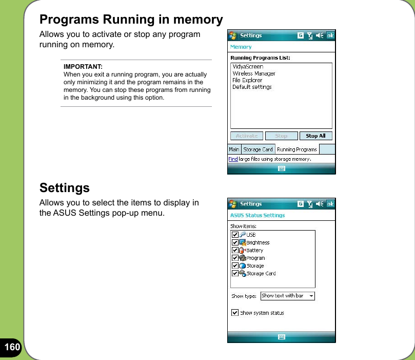160Programs Running in memoryAllows you to activate or stop any program running on memory.SettingsAllows you to select the items to display in the ASUS Settings pop-up menu.IMPORTANT: When you exit a running program, you are actually only minimizing it and the program remains in the memory. You can stop these programs from running in the background using this option.