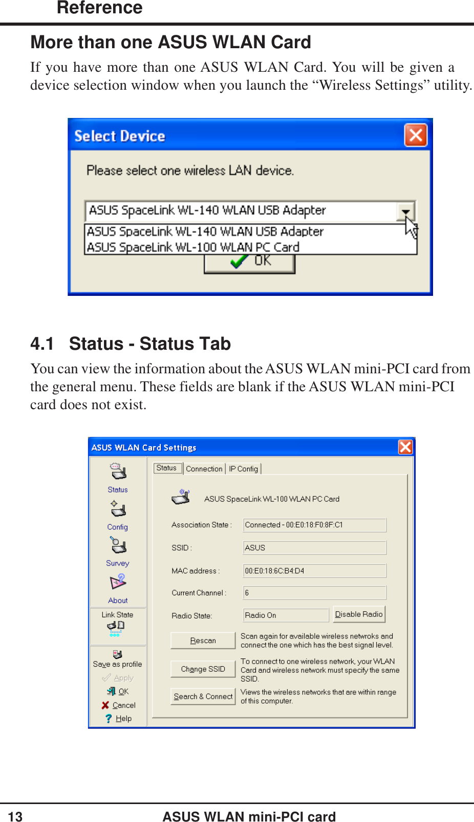 13ASUS WLAN mini-PCI card ReferenceChapter 34.1 Status - Status TabYou can view the information about the ASUS WLAN mini-PCI card fromthe general menu. These fields are blank if the ASUS WLAN mini-PCI card does not exist.More than one ASUS WLAN CardIf you have more than one ASUS WLAN Card. You will be given adevice selection window when you launch the “Wireless Settings” utility.