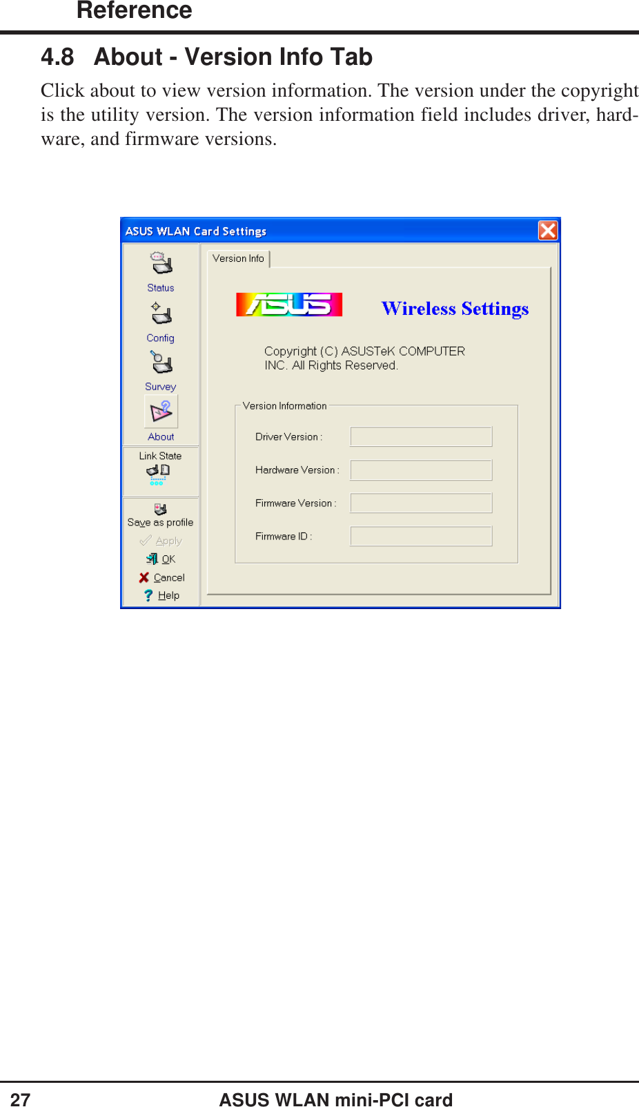 27ASUS WLAN mini-PCI card ReferenceChapter 34.8 About - Version Info TabClick about to view version information. The version under the copyrightis the utility version. The version information field includes driver, hard-ware, and firmware versions.