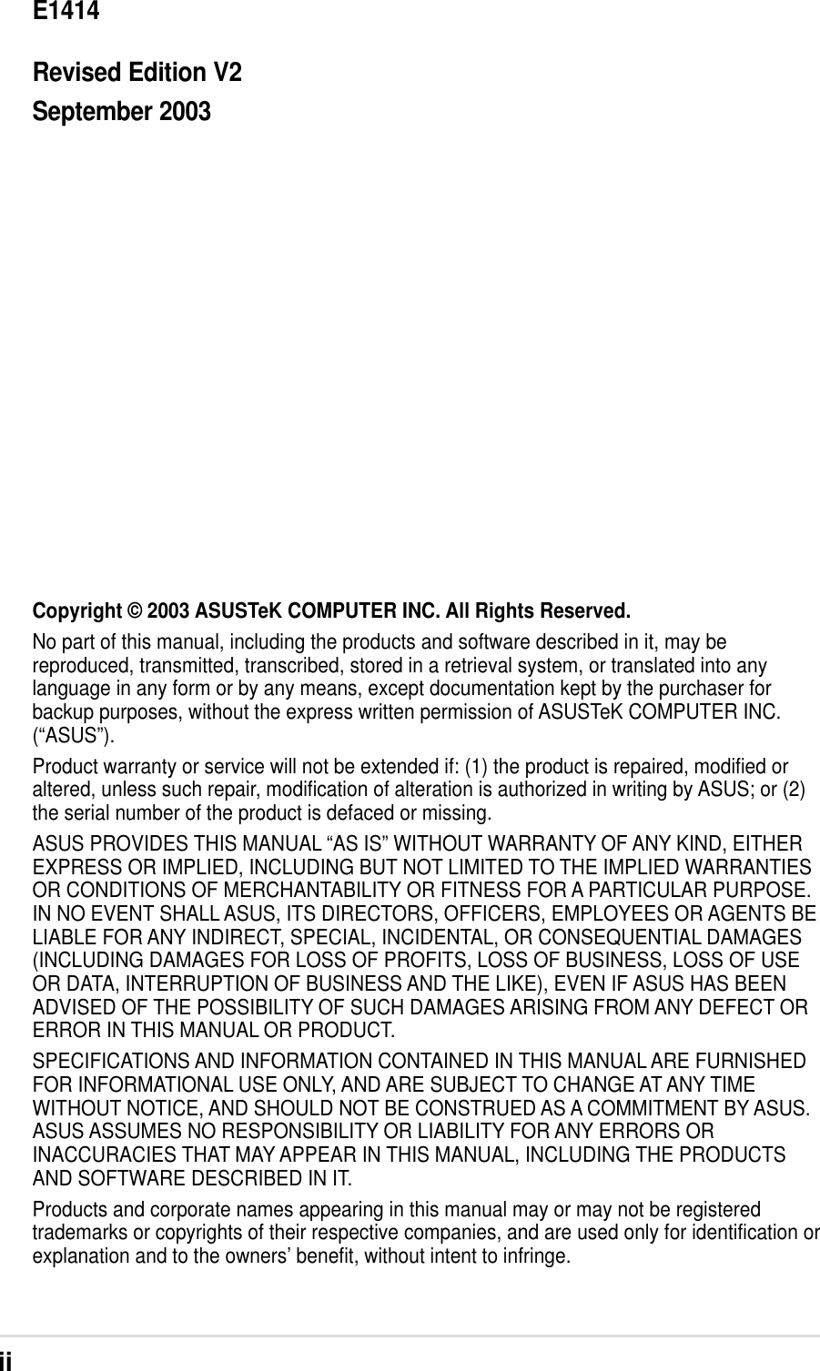 iiChecklistCopyright © 2003 ASUSTeK COMPUTER INC. All Rights Reserved.No part of this manual, including the products and software described in it, may bereproduced, transmitted, transcribed, stored in a retrieval system, or translated into anylanguage in any form or by any means, except documentation kept by the purchaser forbackup purposes, without the express written permission of ASUSTeK COMPUTER INC.(“ASUS”).Product warranty or service will not be extended if: (1) the product is repaired, modified oraltered, unless such repair, modification of alteration is authorized in writing by ASUS; or (2)the serial number of the product is defaced or missing.ASUS PROVIDES THIS MANUAL “AS IS” WITHOUT WARRANTY OF ANY KIND, EITHEREXPRESS OR IMPLIED, INCLUDING BUT NOT LIMITED TO THE IMPLIED WARRANTIESOR CONDITIONS OF MERCHANTABILITY OR FITNESS FOR A PARTICULAR PURPOSE.IN NO EVENT SHALL ASUS, ITS DIRECTORS, OFFICERS, EMPLOYEES OR AGENTS BELIABLE FOR ANY INDIRECT, SPECIAL, INCIDENTAL, OR CONSEQUENTIAL DAMAGES(INCLUDING DAMAGES FOR LOSS OF PROFITS, LOSS OF BUSINESS, LOSS OF USEOR DATA, INTERRUPTION OF BUSINESS AND THE LIKE), EVEN IF ASUS HAS BEENADVISED OF THE POSSIBILITY OF SUCH DAMAGES ARISING FROM ANY DEFECT ORERROR IN THIS MANUAL OR PRODUCT.SPECIFICATIONS AND INFORMATION CONTAINED IN THIS MANUAL ARE FURNISHEDFOR INFORMATIONAL USE ONLY, AND ARE SUBJECT TO CHANGE AT ANY TIMEWITHOUT NOTICE, AND SHOULD NOT BE CONSTRUED AS A COMMITMENT BY ASUS.ASUS ASSUMES NO RESPONSIBILITY OR LIABILITY FOR ANY ERRORS ORINACCURACIES THAT MAY APPEAR IN THIS MANUAL, INCLUDING THE PRODUCTSAND SOFTWARE DESCRIBED IN IT.Products and corporate names appearing in this manual may or may not be registeredtrademarks or copyrights of their respective companies, and are used only for identification orexplanation and to the owners’ benefit, without intent to infringe.E1414Revised Edition V2September 2003
