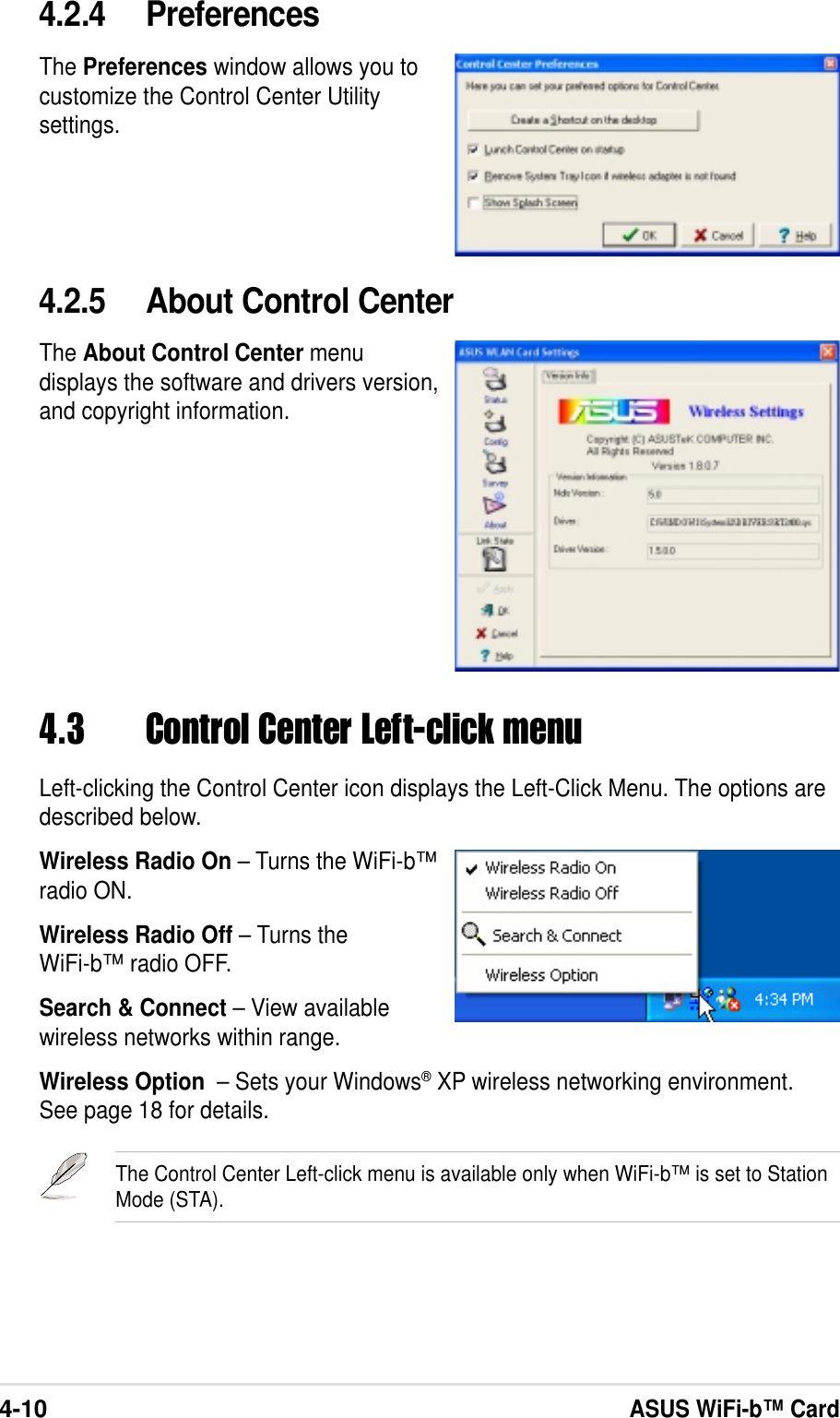 4-10ASUS WiFi-b™ Card4.3 Control Center Left-click menuLeft-clicking the Control Center icon displays the Left-Click Menu. The options aredescribed below.Wireless Radio On – Turns the WiFi-b™radio ON.Wireless Radio Off – Turns theWiFi-b™ radio OFF.Search &amp; Connect – View availablewireless networks within range.Wireless Option  – Sets your Windows® XP wireless networking environment.See page 18 for details.The Control Center Left-click menu is available only when WiFi-b™ is set to StationMode (STA).4.2.5 About Control CenterThe About Control Center menudisplays the software and drivers version,and copyright information.4.2.4 PreferencesThe Preferences window allows you tocustomize the Control Center Utilitysettings.