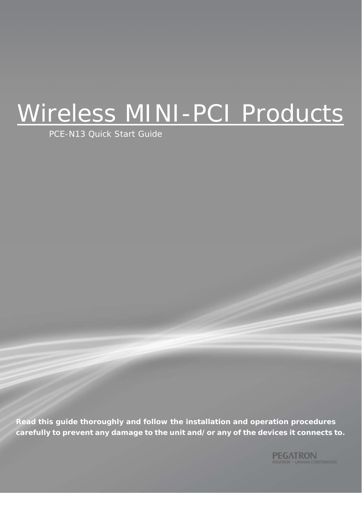  1 Wireless MINI-PCI Products PCE-N13 Quick Start Guide                           Read this guide thoroughly and follow the installation and operation procedures carefully to prevent any damage to the unit and/or any of the devices it connects to.  