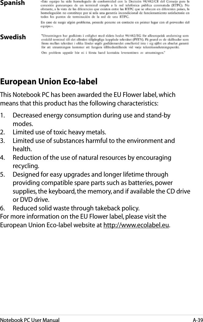 Notebook PC User ManualA-39SpanishSwedishEuropean Union Eco-labelThis Notebook PC has been awarded the EU Flower label, which means that this product has the following characteristics:1.  Decreased energy consumption during use and stand-by modes.2.  Limited use of toxic heavy metals.3.  Limited use of substances harmful to the environment and health.4.  Reduction of the use of natural resources by encouraging recycling.5.  Designed for easy upgrades and longer lifetime through providing compatible spare parts such as batteries, power supplies, the keyboard, the memory, and if available the CD drive or DVD drive.6.  Reduced solid waste through takeback policy.For more information on the EU Flower label, please visit the European Union Eco-label website at http://www.ecolabel.eu.