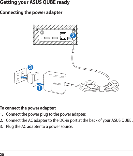 20Getting your ASUS QUBE readyConnecting the power adapter213To connect the power adapter:1.  Connect the power plug to the power adapter.2.  Connect the AC adapter to the DC-in port at the back of your ASUS QUBE .3.   Plug the AC adapter to a power source.