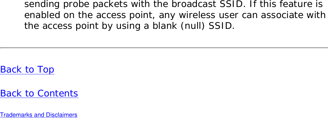 sending probe packets with the broadcast SSID. If this feature is enabled on the access point, any wireless user can associate with the access point by using a blank (null) SSID.Back to TopBack to Contents Trademarks and Disclaimers