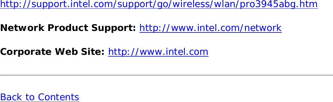 http://support.intel.com/support/go/wireless/wlan/pro3945abg.htm Network Product Support: http://www.intel.com/network Corporate Web Site: http://www.intel.com Back to Contents 