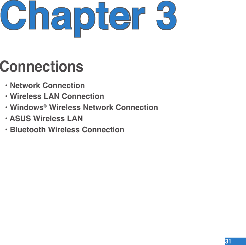 3131ConnectionsChapter 3• Network Connection• Wireless LAN Connection• Windows® Wireless Network Connection• ASUS Wireless LAN• Bluetooth Wireless Connection