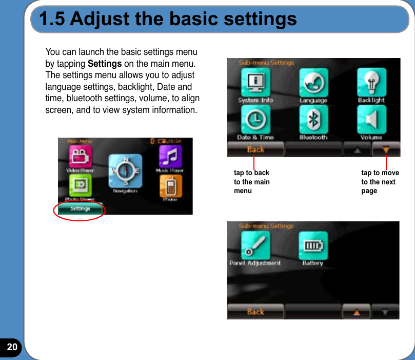 201.5 Adjust the basic settingsYou can launch the basic settings menu by tapping Settings on the main menu. The settings menu allows you to adjust language settings, backlight, Date and time, bluetooth settings, volume, to align screen, and to view system information.tap to back to the main menutap to move to the next page