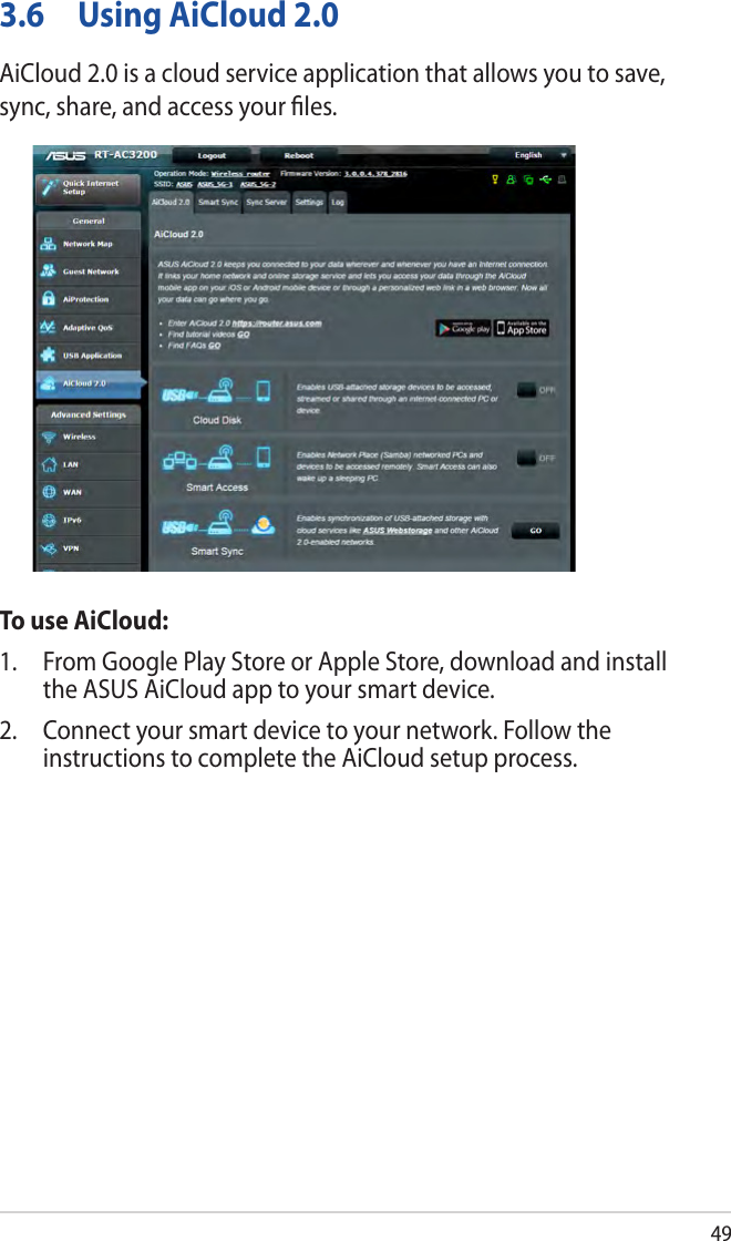 493.6  Using AiCloud 2.0AiCloud 2.0 is a cloud service application that allows you to save, sync, share, and access your ﬁles.To use AiCloud:1.  From Google Play Store or Apple Store, download and install the ASUS AiCloud app to your smart device. 2.  Connect your smart device to your network. Follow the instructions to complete the AiCloud setup process.