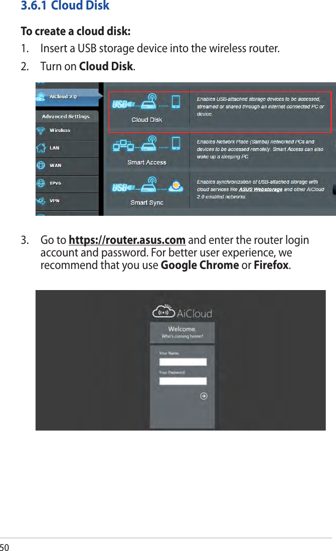 503.6.1 Cloud DiskTo create a cloud disk:1.  Insert a USB storage device into the wireless router.2.  Turn on Cloud Disk.3.   Go  to  https://router.asus.com and enter the router login account and password. For better user experience, we recommend that you use Google Chrome or Firefox.