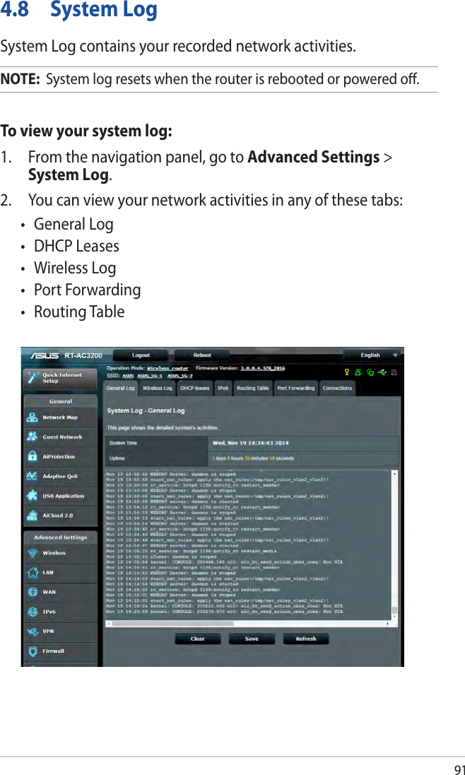 914.8  System LogSystem Log contains your recorded network activities.NOTE:  System log resets when the router is rebooted or powered oﬀ.To view your system log:1.  From the navigation panel, go to Advanced Settings &gt; System Log.2.  You can view your network activities in any of these tabs:• GeneralLog• DHCPLeases• WirelessLog• PortForwarding• RoutingTable