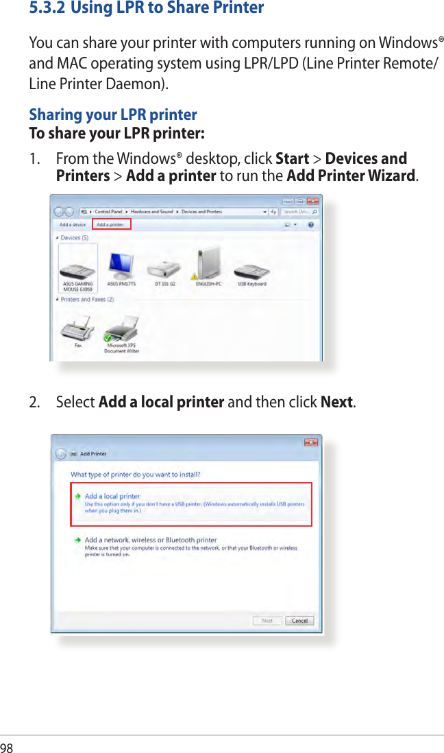 985.3.2 Using LPR to Share PrinterYou can share your printer with computers running on Windows® and MAC operating system using LPR/LPD (Line Printer Remote/Line Printer Daemon).Sharing your LPR printerTo share your LPR printer:1.  From the Windows® desktop, click Start &gt; Devices and Printers &gt; Add a printer to run the Add Printer Wizard.2. Select Add a local printer and then click Next.