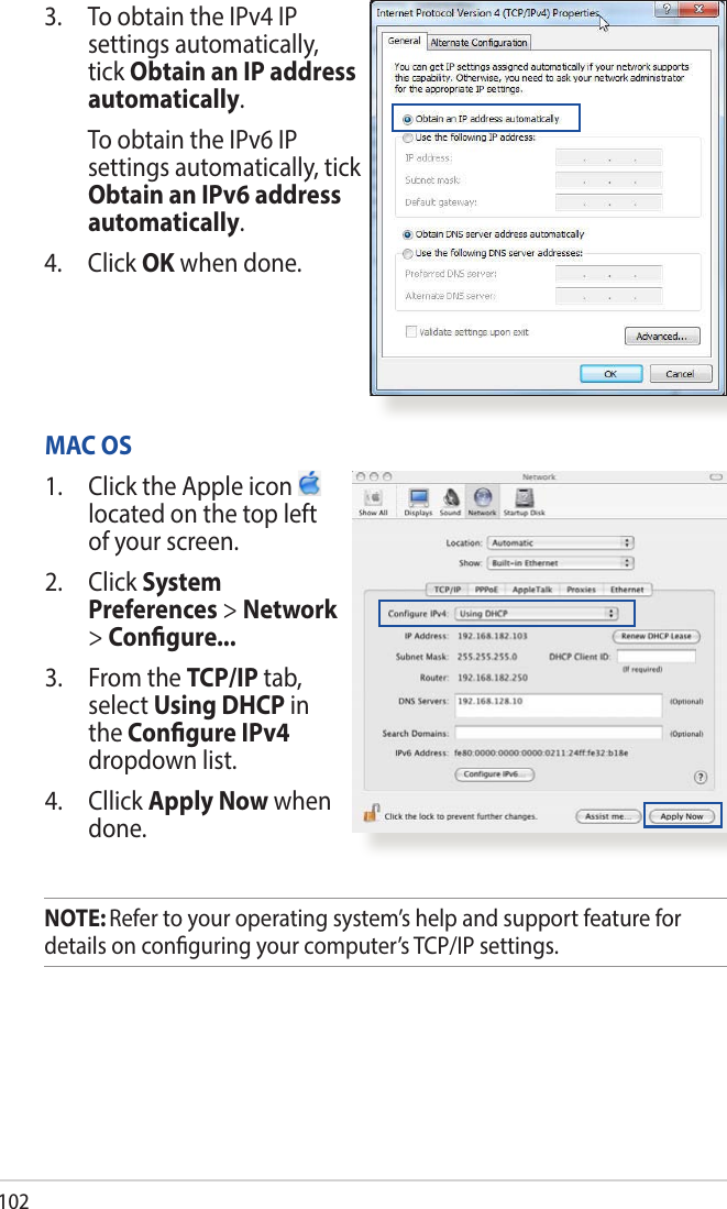1023.  To obtain the IPv4 IP settings automatically, tick Obtain an IP address automatically.   To obtain the IPv6 IP settings automatically, tick Obtain an IPv6 address automatically. 4. Click OK when done.MAC OS1.  Click the Apple icon   located on the top left of your screen.2. Click System Preferences &gt; Network &gt; Congure...3.  From the TCP/IP tab, select Using DHCP in the Congure IPv4 dropdown list.4. Cllick Apply Now when done.NOTE: Refer to your operating system’s help and support feature for details on conguring your computer’s TCP/IP settings.