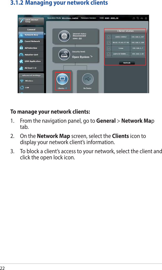 223.1.2 Managing your network clientsTo manage your network clients:1.  From the navigation panel, go to General &gt; Network Map tab.2.  On the Network Map screen, select the Clients icon to display your network client’s information.3.  To block a client’s access to your network, select the client and click the open lock icon.