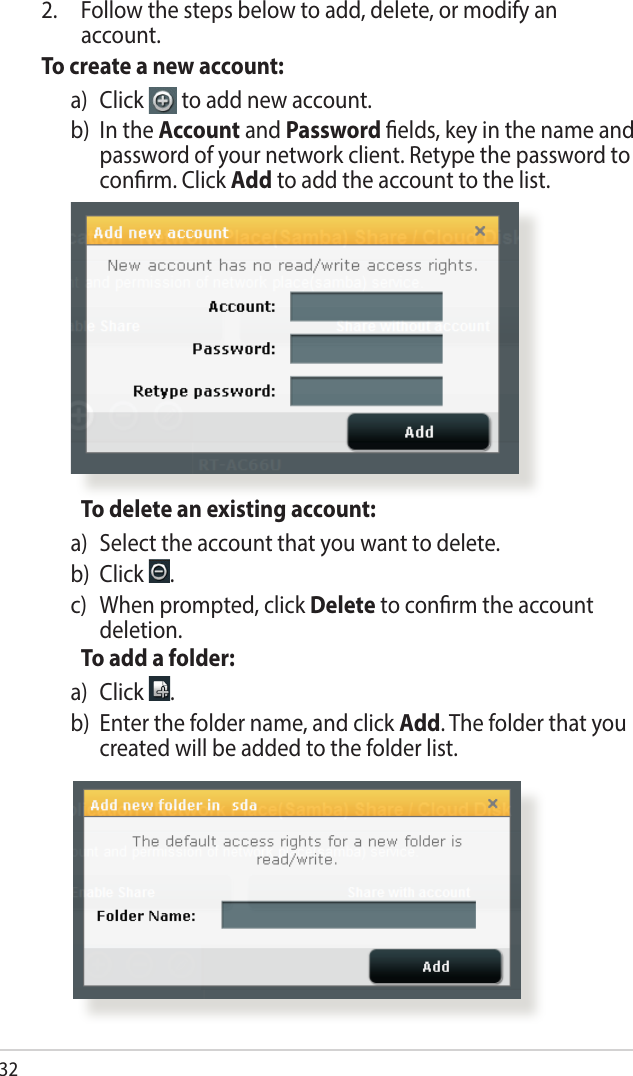 32  To delete an existing account:a)   Select the account that you want to delete.b) Click  .c)    When prompted, click Delete to conrm the account deletion.  To add a folder:a)   Click  .b)   Enter the folder name, and click Add. The folder that you created will be added to the folder list.2.  Follow the steps below to add, delete, or modify an account. To create a new account:a)   Click   to add new account.b)   In  the  Account and Password elds, key in the name and password of your network client. Retype the password to conrm. Click Add to add the account to the list.