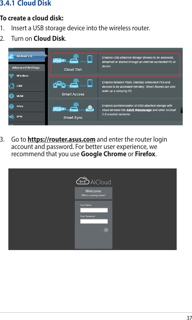 373.4.1 Cloud DiskTo create a cloud disk:1.  Insert a USB storage device into the wireless router.2.  Turn on Cloud Disk.3.   Go  to  https://router.asus.com and enter the router login account and password. For better user experience, we recommend that you use Google Chrome or Firefox.