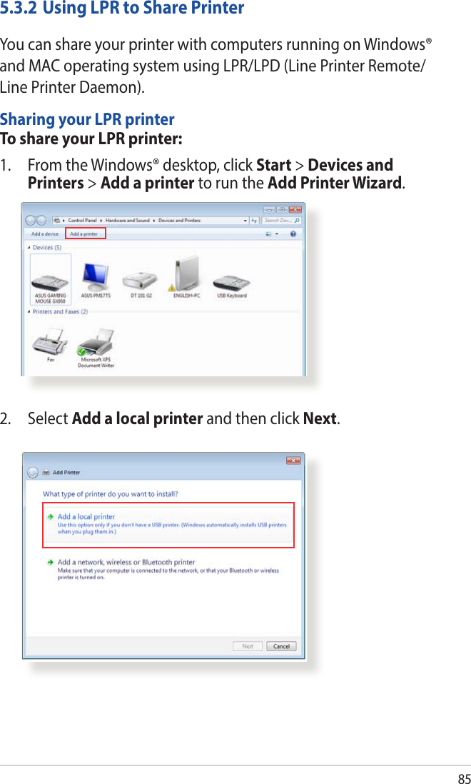 855.3.2 Using LPR to Share PrinterYou can share your printer with computers running on Windows® and MAC operating system using LPR/LPD (Line Printer Remote/Line Printer Daemon).Sharing your LPR printerTo share your LPR printer:1.  From the Windows® desktop, click Start &gt; Devices and Printers &gt; Add a printer to run the Add Printer Wizard.2. Select Add a local printer and then click Next.