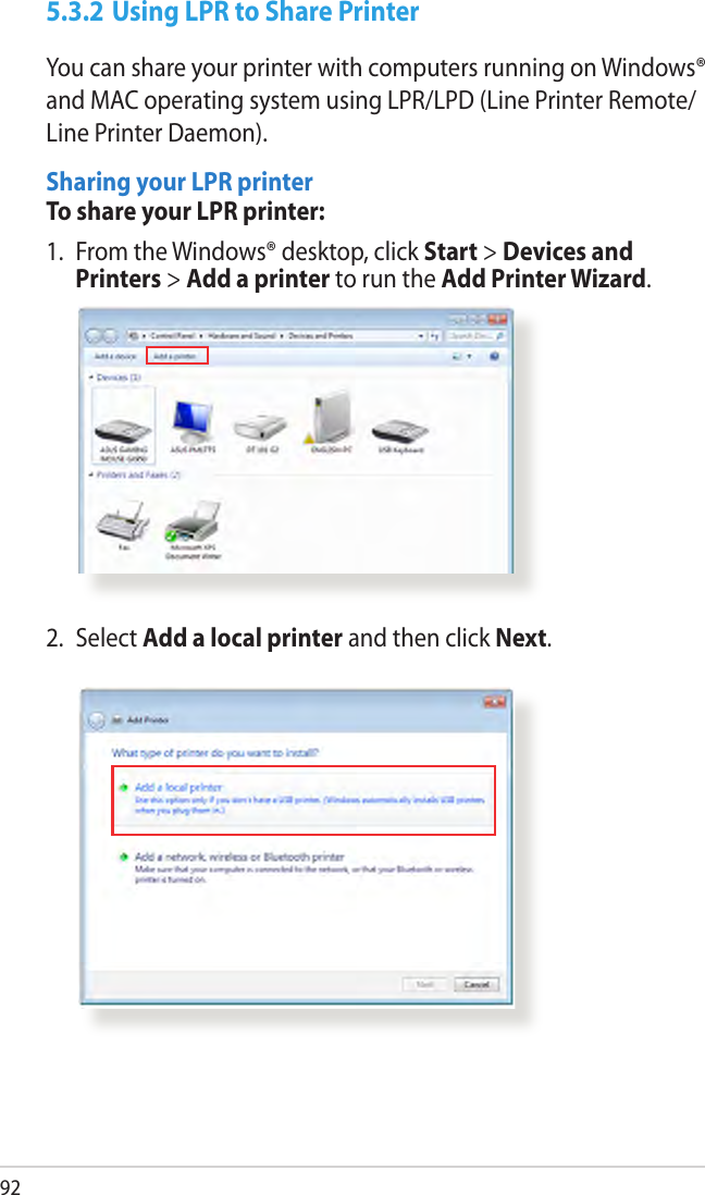 925.3.2 Using LPR to Share PrinterYou can share your printer with computers running on Windows® and MAC operating system using LPR/LPD (Line Printer Remote/Line Printer Daemon).Sharing your LPR printerTo share your LPR printer:1.  From the Windows® desktop, click Start &gt; Devices and Printers &gt; Add a printer to run the Add Printer Wizard.2.  Select Add a local printer and then click Next.