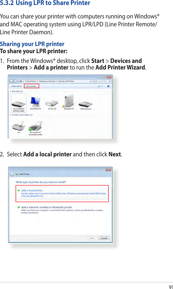 915.3.2 Using LPR to Share PrinterYou can share your printer with computers running on Windows® and MAC operating system using LPR/LPD (Line Printer Remote/Line Printer Daemon).Sharing your LPR printerTo share your LPR printer:1.  From the Windows® desktop, click Start &gt; Devices and Printers &gt; Add a printer to run the Add Printer Wizard.2.  Select Add a local printer and then click Next.