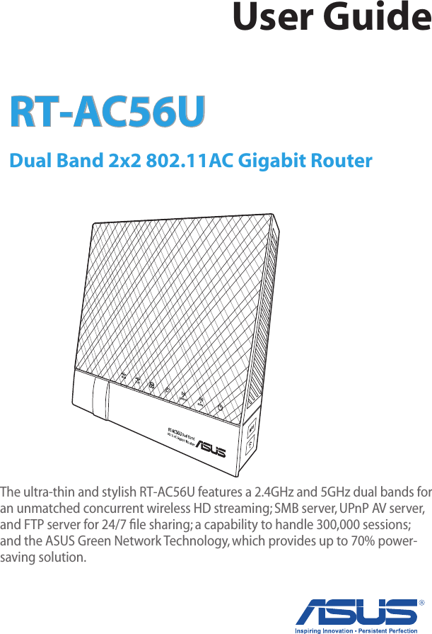 RT-AC56U Dual Band 2x2 802.11AC Gigabit Router  The ultra-thin and stylish RT-AC56U features a 2.4GHz and 5GHz dual bands for an unmatched concurrent wireless HD streaming; SMB server, UPnP AV server, and FTP server for 24/7 ﬁle sharing; a capability to handle 300,000 sessions; and the ASUS Green Network Technology, which provides up to 70% power-saving solution.User Guide