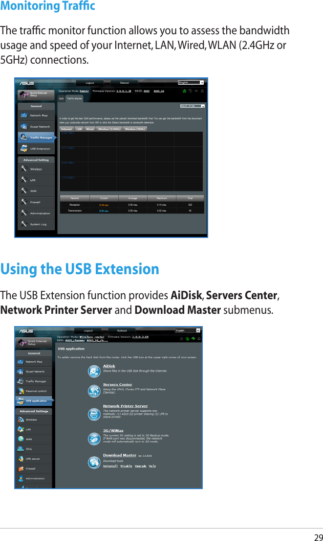 29Monitoring Trafﬁc The trafﬁc monitor function allows you to assess the bandwidth usage and speed of your Internet, LAN, Wired, WLAN (2.4GHz or 5GHz) connections.Using the USB Extension The USB Extension function provides AiDisk, Servers Center, Network Printer Server and Download Master submenus.