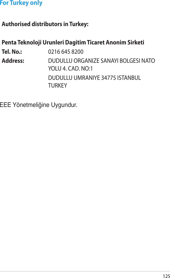 125For Turkey onlyAuthorised distributors in Turkey:Penta Teknoloji Urunleri Dagitim Ticaret Anonim SirketiTel. No.:  0216 645 8200Address: DUDULLU ORGANIZE SANAYI BOLGESI NATO YOLU 4. CAD. NO:1 DUDULLU UMRANIYE 34775 ISTANBUL TURKEYEEE Yönetmeliğine Uygundur.