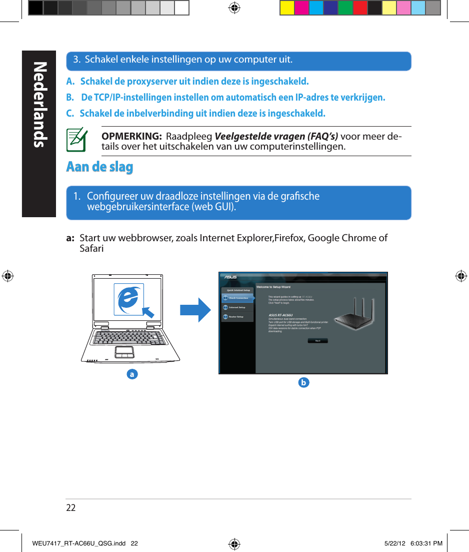 223.  Schakel enkele instellingen op uw computer uit.A.   Schakel de proxyserver uit indien deze is ingeschakeld.B.    De TCP/IP-instellingen instellen om automatisch een IP-adres te verkrijgen.C.   Schakel de inbelverbinding uit indien deze is ingeschakeld.OPMERKING:  Raadpleeg Veelgestelde vragen (FAQ’s) voor meer de-tails over het uitschakelen van uw computerinstellingen.1.    Congureer uw draadloze instellingen via de grasche webgebruikersinterface (web GUI).a:  Start uw webbrowser, zoals Internet Explorer,Firefox, Google Chrome of SafariAan de slagNederlandsbaWEU7417_RT-AC66U_QSG.indd   22 5/22/12   6:03:31 PM