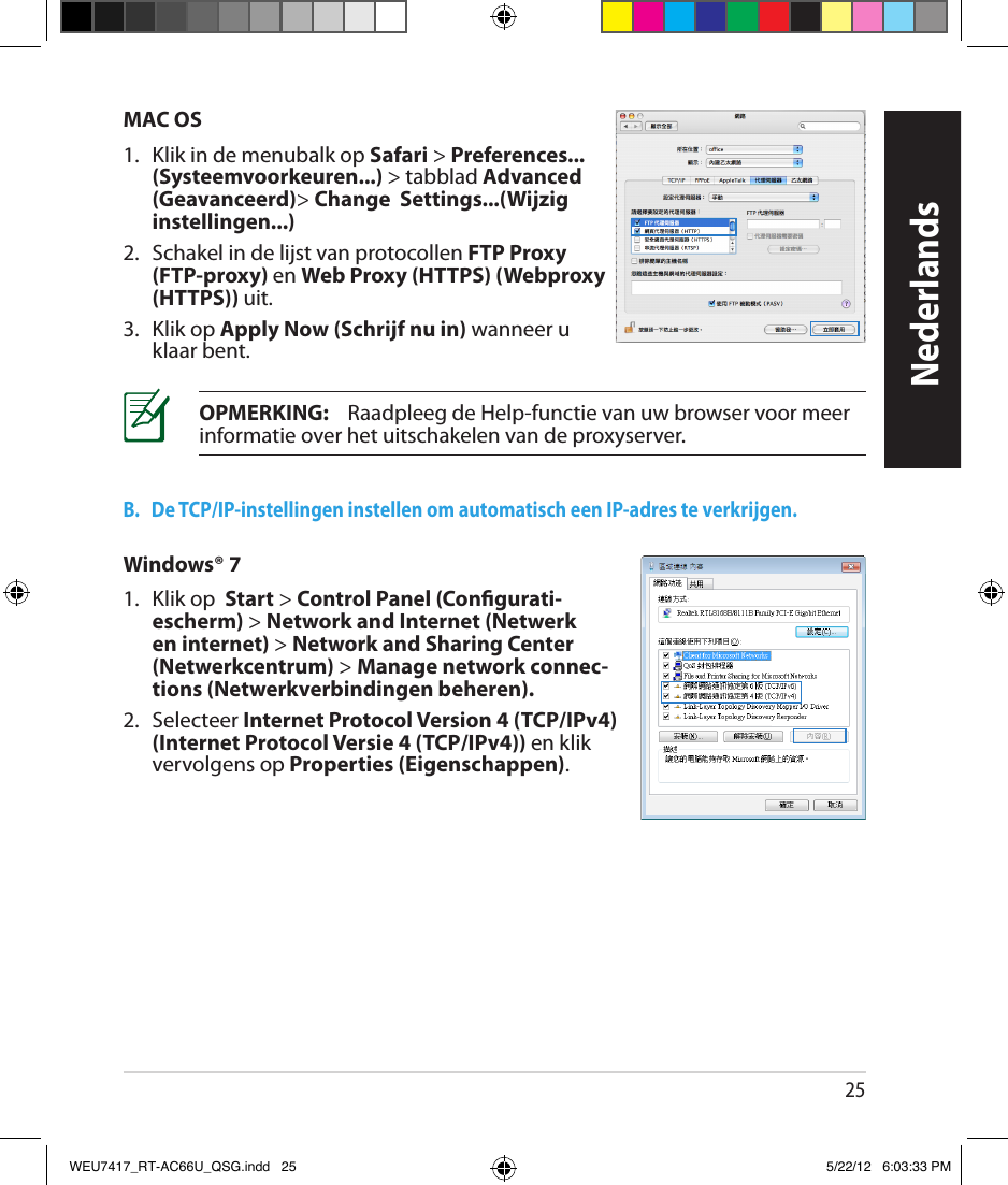 25MAC OS1.   Klik in de menubalk op Safari &gt; Preferences... (Systeemvoorkeuren...) &gt; tabblad Advanced (Geavanceerd)&gt; Change  Settings...(Wijzig instellingen...)2.   Schakel in de lijst van protocollen FTP Proxy (FTP-proxy) en Web Proxy (HTTPS) (Webproxy (HTTPS)) uit.3.  Klik op Apply Now (Schrijf nu in) wanneer u klaar bent.OPMERKING:    Raadpleeg de Help-functie van uw browser voor meer informatie over het uitschakelen van de proxyserver.B.   De TCP/IP-instellingen instellen om automatisch een IP-adres te verkrijgen.Windows® 71.  Klik op  Start &gt; Control Panel (Congurati-escherm) &gt; Network and Internet (Netwerk en internet) &gt; Network and Sharing Center (Netwerkcentrum) &gt; Manage network connec-tions (Netwerkverbindingen beheren).2.  Selecteer Internet Protocol Version 4 (TCP/IPv4) (Internet Protocol Versie 4 (TCP/IPv4)) en klik vervolgens op Properties (Eigenschappen).NederlandsWEU7417_RT-AC66U_QSG.indd   25 5/22/12   6:03:33 PM