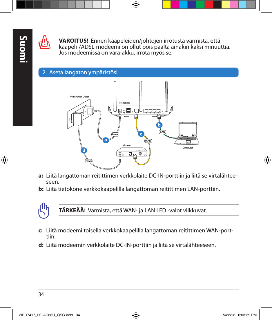 34VAROITUS!  Ennen kaapeleiden/johtojen irrotusta varmista, että kaapeli-/ADSL-modeemi on ollut pois päältä ainakin kaksi minuuttia. Jos modeemissa on vara-akku, irrota myös se.2.  Aseta langaton ympäristösi.a:  Liitä langattoman reitittimen verkkolaite DC-IN-porttiin ja liitä se virtalähtee-seen.b:  Liitä tietokone verkkokaapelilla langattoman reitittimen LAN-porttiin.TÄRKEÄÄ!  Varmista, että WAN- ja LAN LED -valot vilkkuvat.c:    Liitä modeemi toisella verkkokaapelilla langattoman reitittimen WAN-port-tiin.d:   Liitä modeemin verkkolaite DC-IN-porttiin ja liitä se virtalähteeseen.SuomiRT-AC66UComputerModemLANPowerWall Power OutletPowerWANabcdWEU7417_RT-AC66U_QSG.indd   34 5/22/12   6:03:39 PM