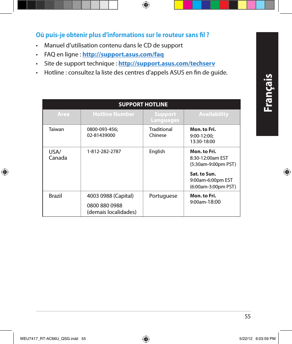 55FrançaisOù puis-je obtenir plus d’informations sur le routeur sans l ? •   Manuel d’utilisation contenu dans le CD de support •  FAQ en ligne : http://support.asus.com/faq•  Site de support technique : http://support.asus.com/techserv•  Hotline : consultez la liste des centres d&apos;appels ASUS en n de guide.SUPPORT HOTLINEArea Hotline Number Support  Languages AvailabilityTaiwan 0800-093-456; 02-81439000Traditional ChineseMon. to Fri.9:00-12:00; 13:30-18:00USA/ Canada1-812-282-2787 English Mon. to Fri.8:30-12:00am EST(5:30am-9:00pm PST)Sat. to Sun.9:00am-6:00pm EST(6:00am-3:00pm PST)Brazil 4003 0988 (Capital) Portuguese Mon. to Fri.9:00am-18:000800 880 0988(demais localidades)WEU7417_RT-AC66U_QSG.indd   55 5/22/12   6:03:59 PM