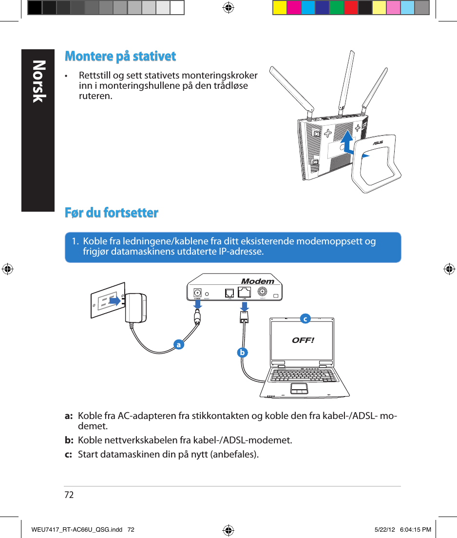 72NorskMontere på stativet•  Rettstill og sett stativets monteringskroker inn i monteringshullene på den trådløse ruteren.Før du fortsetter1.   Koble fra ledningene/kablene fra ditt eksisterende modemoppsett og frigjør datamaskinens utdaterte IP-adresse.a:  Koble fra AC-adapteren fra stikkontakten og koble den fra kabel-/ADSL- mo-demet.b:  Koble nettverkskabelen fra kabel-/ADSL-modemet.c:  Start datamaskinen din på nytt (anbefales).ModemOFF!abcWEU7417_RT-AC66U_QSG.indd   72 5/22/12   6:04:15 PM