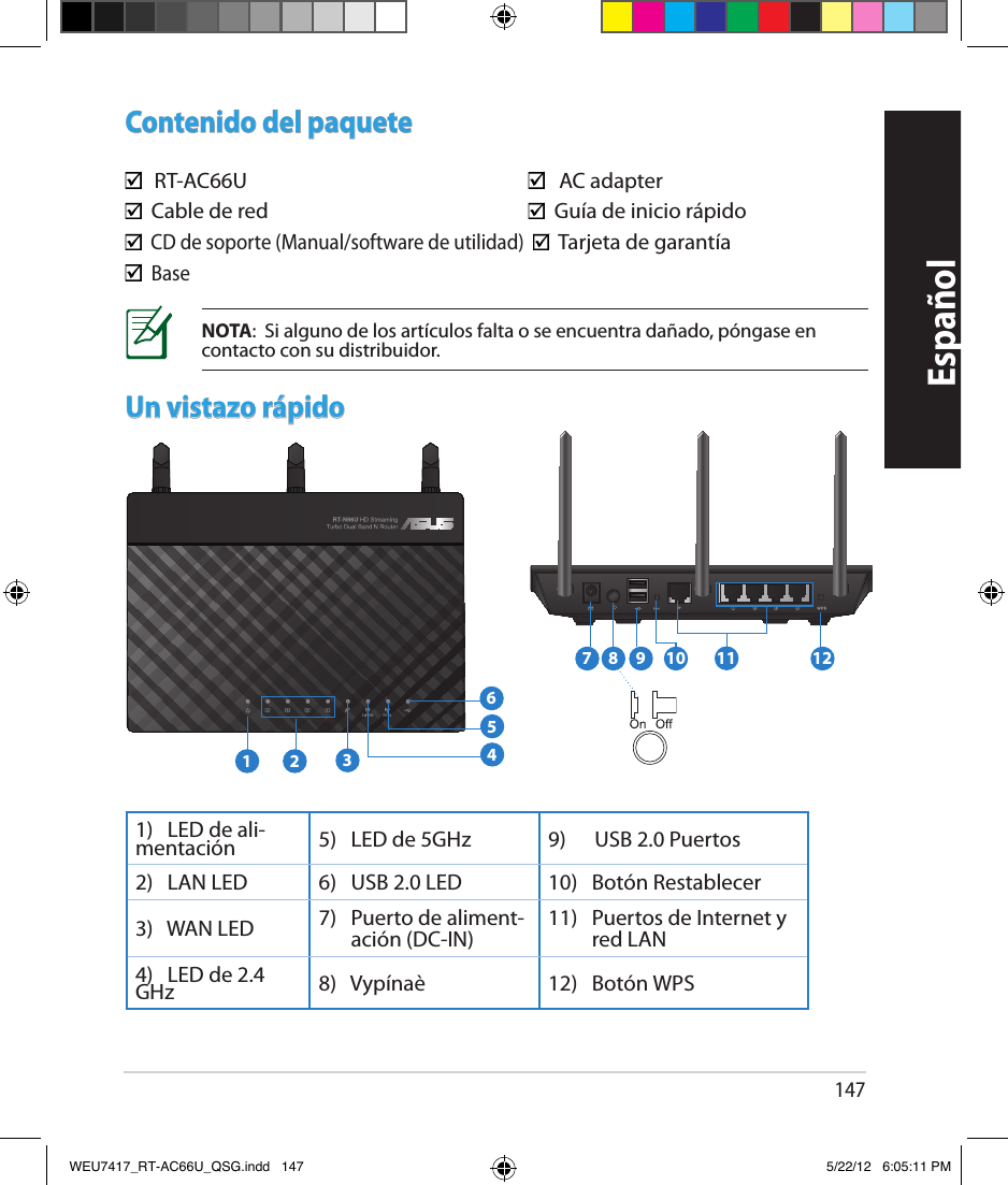 147EspañolContenido del paquete  RT-AC66U           AC adapter  Cable de red          Guía de inicio rápido  CD de soporte (Manual/software de utilidad)     Tarjeta de garantía  BaseUn vistazo rápido1)   LED de ali-mentación 5)   LED de 5GHz 9)      USB 2.0 Puertos2)   LAN LED 6)   USB 2.0 LED 10)   Botón Restablecer3)   WAN LED 7)    Puerto de aliment-ación (DC-IN) 11)    Puertos de Internet y red LAN4)   LED de 2.4 GHz 8)   Vypínaè 12)   Botón WPSNOTA:  Si alguno de los artículos falta o se encuentra dañado, póngase en contacto con su distribuidor.7 9 10 121181 2 3564WEU7417_RT-AC66U_QSG.indd   147 5/22/12   6:05:11 PM