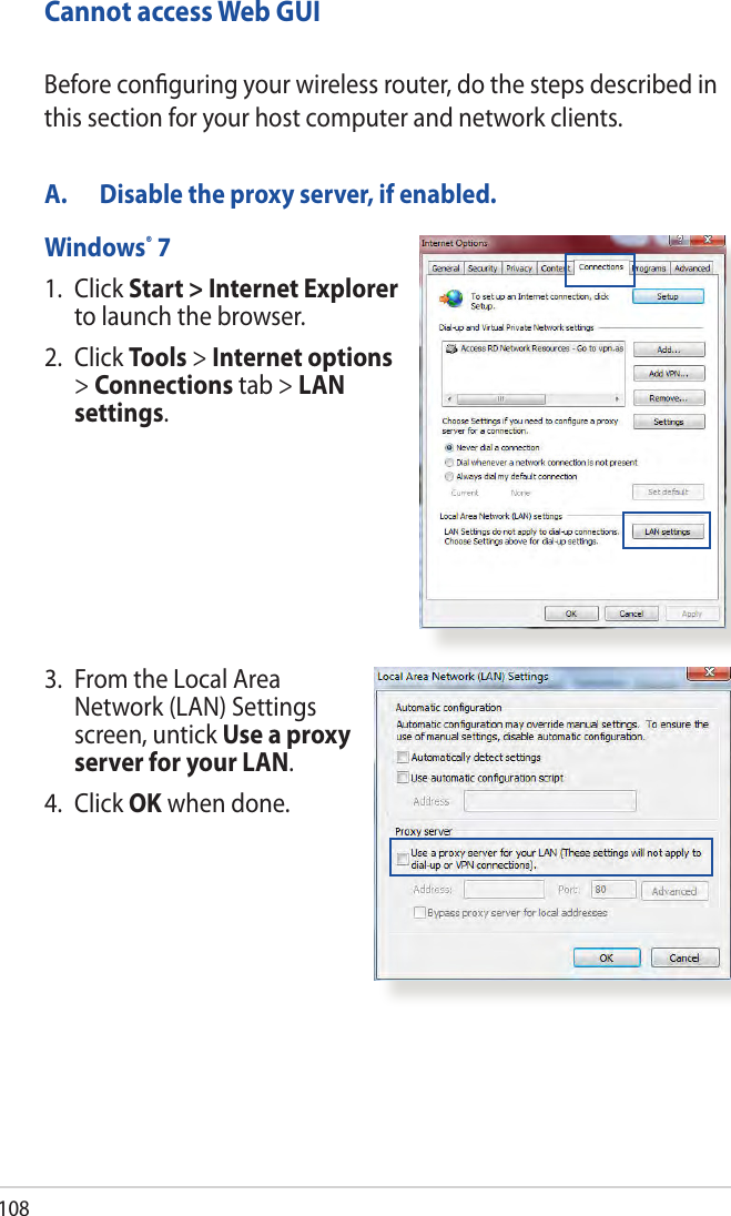 108Cannot access Web GUIA.  Disable the proxy server, if enabled.Windows® 71.   Click  Start &gt; Internet Explorer to launch the browser.2. Click Tools &gt; Internet options &gt; Connections tab &gt; LAN settings.Before conﬁguring your wireless router, do the steps described in this section for your host computer and network clients.3.   From the Local Area Network (LAN) Settings screen, untick Use a proxy server for your LAN.4. Click OK when done.