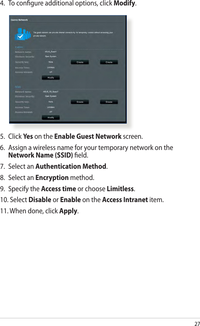 274.  To conﬁgure additional options, click Modify.5. Click Yes  on the Enable Guest Network screen. 6.  Assign a wireless name for your temporary network on the Network Name (SSID) ﬁeld.7.  Select an Authentication Method.8.  Select an Encryption method.9.  Specify the Access time or choose Limitless.10. Select Disable or Enable on the Access Intranet item.11. When done, click Apply.