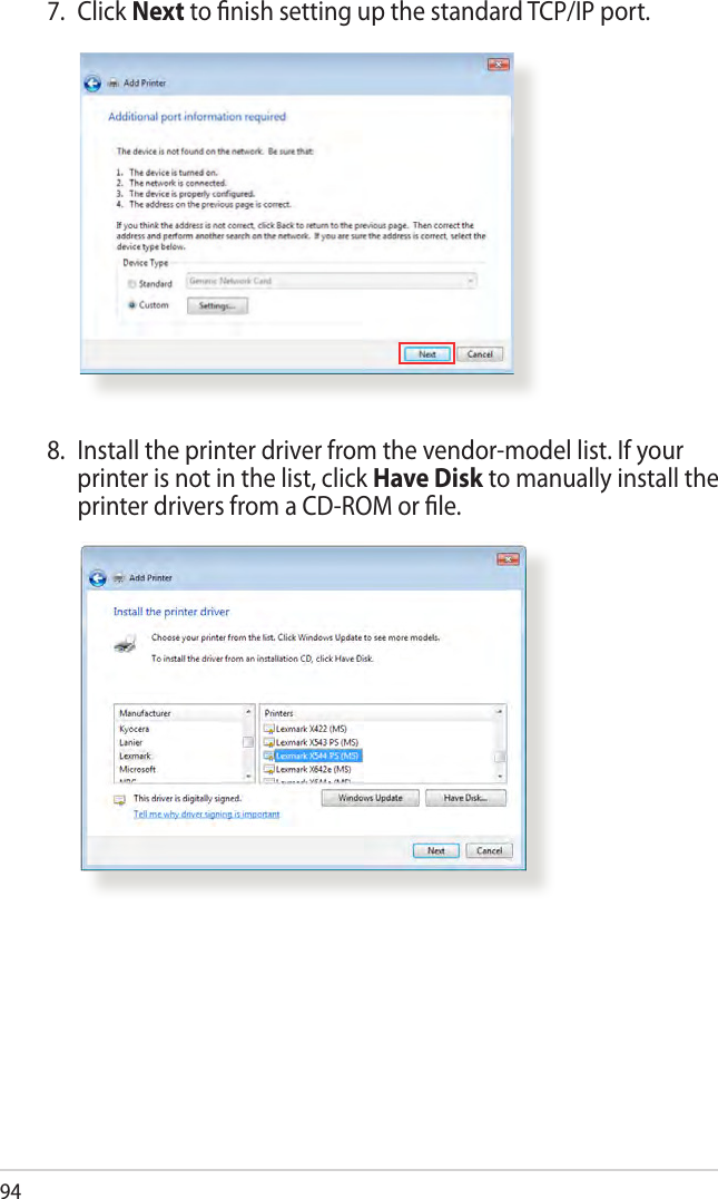 947. Click Next to ﬁnish setting up the standard TCP/IP port.8.  Install the printer driver from the vendor-model list. If your printer is not in the list, click Have Disk to manually install the printer drivers from a CD-ROM or ﬁle.