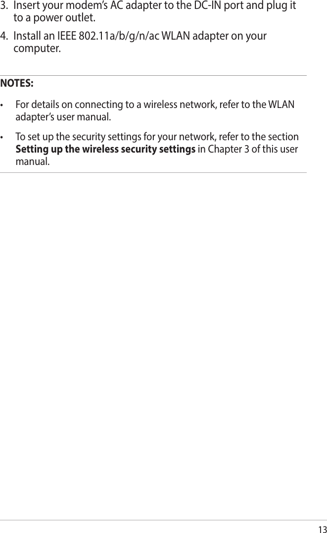 133.  Insert your modem’s AC adapter to the DC-IN port and plug it to a power outlet.4.  Install an IEEE 802.11a/b/g/n/ac WLAN adapter on your computer.NOTES: • Fordetailsonconnectingtoawirelessnetwork,refertotheWLANadapter’s user manual.• Tosetupthesecuritysettingsforyournetwork,refertothesectionSetting up the wireless security settings in Chapter 3 of this user manual.