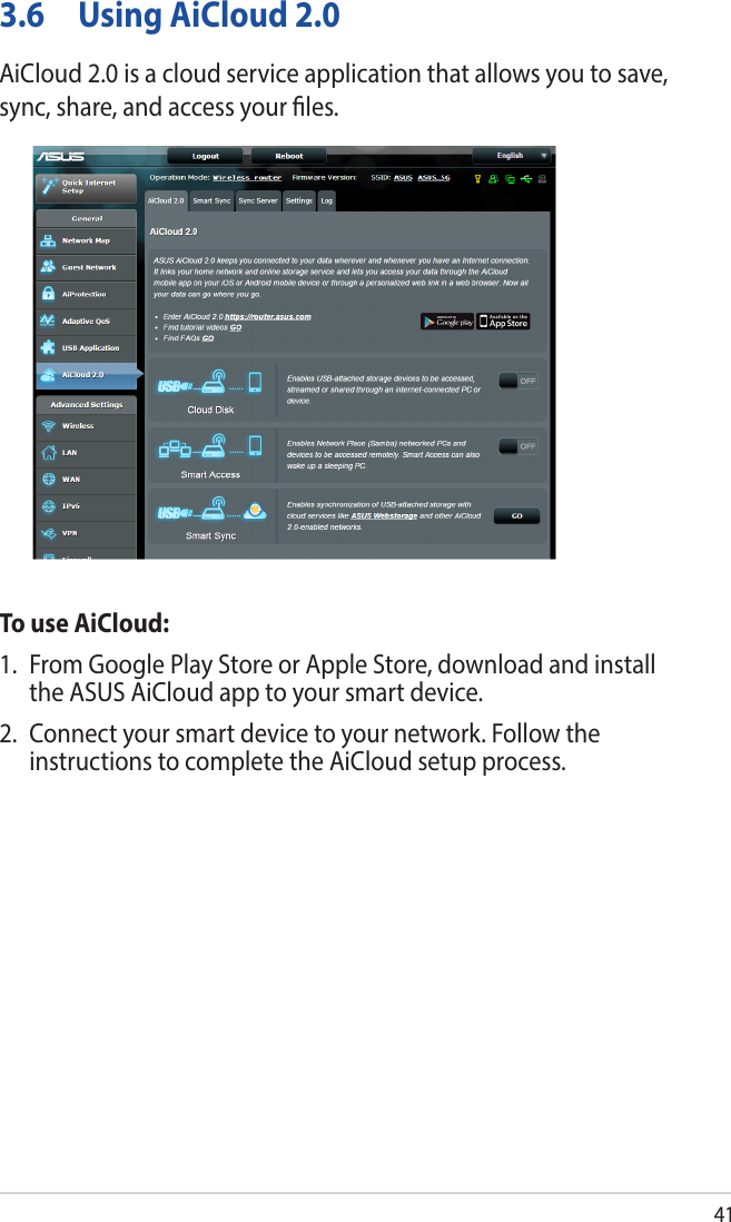 413.6  Using AiCloud 2.0AiCloud 2.0 is a cloud service application that allows you to save, sync, share, and access your les.To use AiCloud:1.  From Google Play Store or Apple Store, download and install the ASUS AiCloud app to your smart device. 2.  Connect your smart device to your network. Follow the instructions to complete the AiCloud setup process.