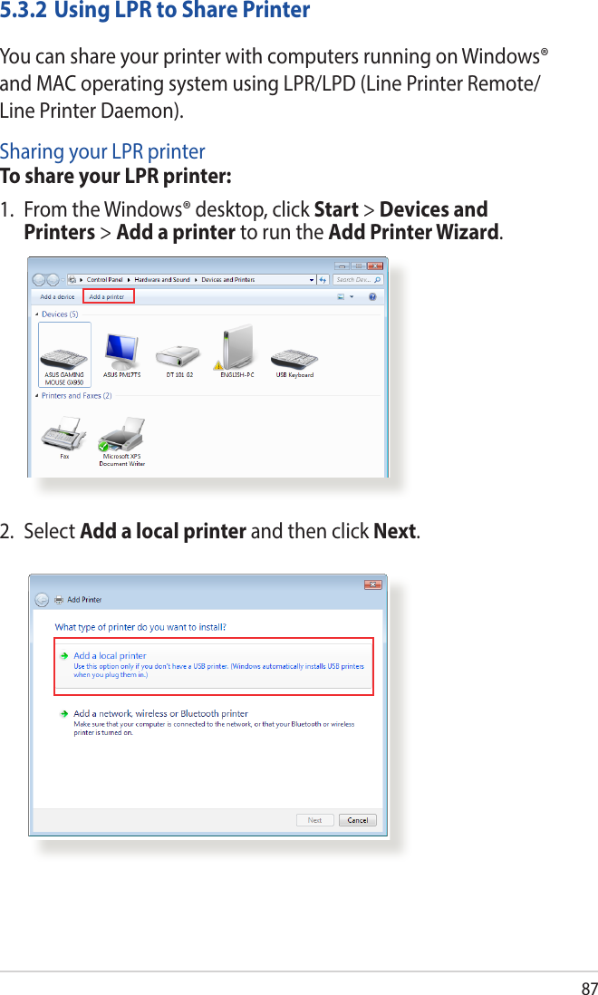 875.3.2 Using LPR to Share PrinterYou can share your printer with computers running on Windows® and MAC operating system using LPR/LPD (Line Printer Remote/Line Printer Daemon).Sharing your LPR printerTo share your LPR printer:1.  From the Windows® desktop, click Start &gt; Devices and Printers &gt; Add a printer to run the Add Printer Wizard.2. Select Add a local printer and then click Next.