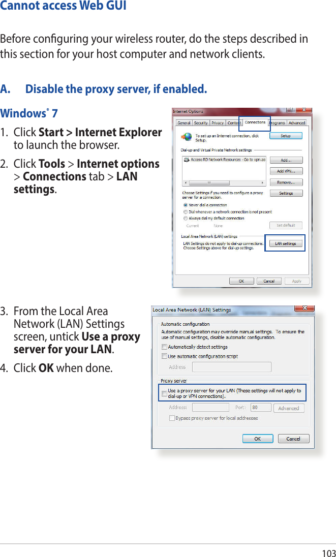 103Cannot access Web GUIA.  Disable the proxy server, if enabled.Windows® 71.   Click  Start &gt; Internet Explorer to launch the browser.2. Click Tools &gt; Internet options &gt; Connections tab &gt; LAN settings.Before conguring your wireless router, do the steps described in this section for your host computer and network clients.3.   From the Local Area Network (LAN) Settings screen, untick Use a proxy server for your LAN.4. Click OK when done.