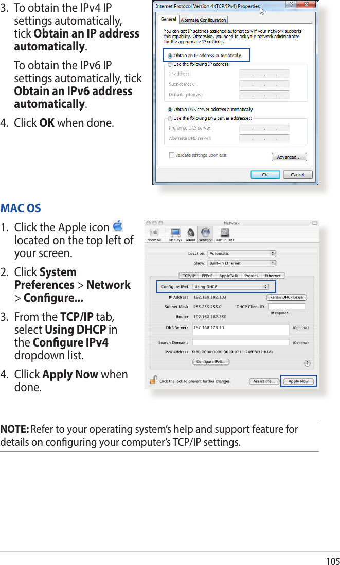 1053.  To obtain the IPv4 IP settings automatically, tick Obtain an IP address automatically.   To obtain the IPv6 IP settings automatically, tick Obtain an IPv6 address automatically. 4. Click OK when done.MAC OS1.  Click the Apple icon   located on the top left of your screen.2. Click System Preferences &gt; Network &gt; Congure...3.  From the TCP/IP tab, select Using DHCP in the Congure IPv4 dropdown list.4. Cllick Apply Now when done.NOTE: Refer to your operating system’s help and support feature for details on conguring your computer’s TCP/IP settings.