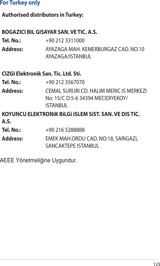 123For Turkey onlyAEEE Yönetmeliğine Uygundur.Authorised distributors in Turkey:BOGAZICI BIL GISAYAR SAN. VE TIC. A.S.Tel. No.:  +90 212 3311000Address: AYAZAGA MAH. KEMERBURGAZ CAD. NO.10 AYAZAGA/ISTANBULCIZGI Elektronik San. Tic. Ltd. Sti.Tel. No.:  +90 212 3567070Address: CEMAL SURURI CD. HALIM MERIC IS MERKEZI No: 15/C D:5-6 34394 MECIDIYEKOY/ISTANBULKOYUNCU ELEKTRONiK BiLGi iSLEM SiST. SAN. VE DIS TIC. A.S.Tel. No.:  +90 216 5288888Address: EMEK MAH.ORDU CAD. NO:18, SARIGAZi, SANCAKTEPE ISTANBUL