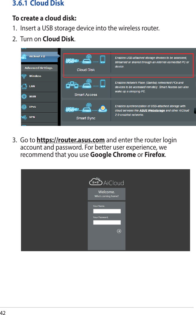 423.6.1 Cloud DiskTo create a cloud disk:1.  Insert a USB storage device into the wireless router.2.  Turn on Cloud Disk.3.   Go  to  https://router.asus.com and enter the router login account and password. For better user experience, we recommend that you use Google Chrome or Firefox.