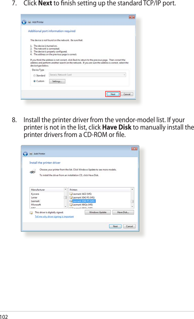 1027. Click Next to ﬁnish setting up the standard TCP/IP port.8.  Install the printer driver from the vendor-model list. If your printer is not in the list, click Have Disk to manually install the printer drivers from a CD-ROM or ﬁle.