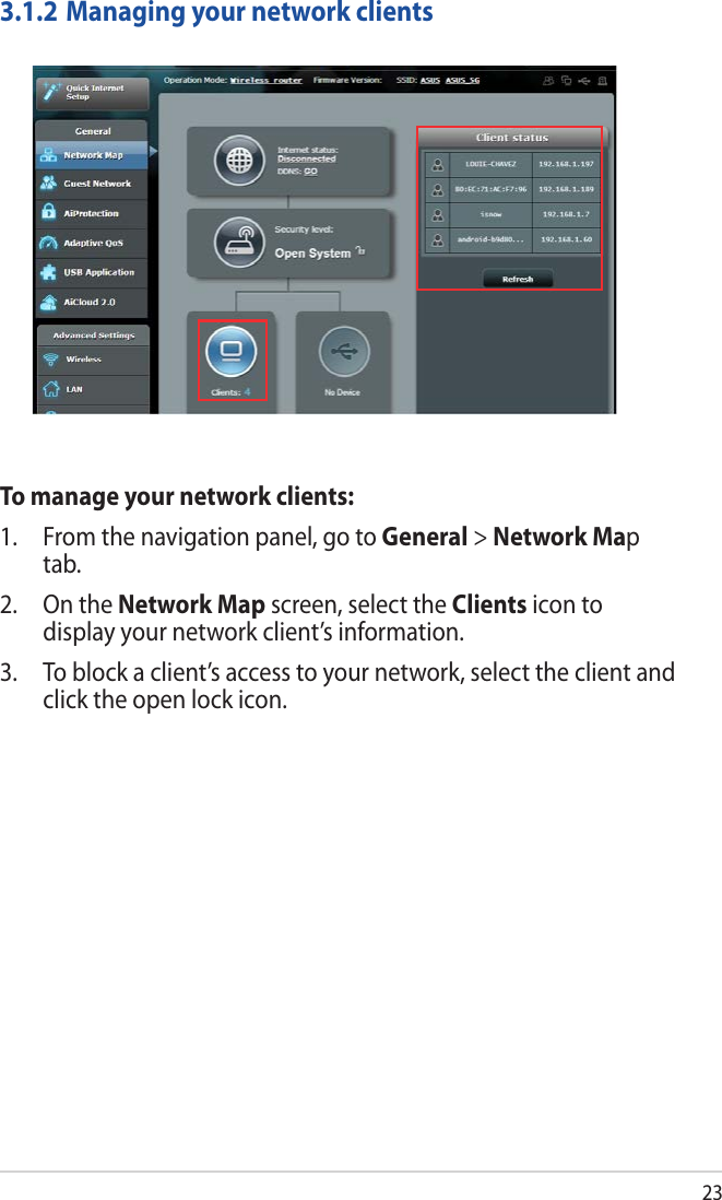 233.1.2 Managing your network clientsTo manage your network clients:1.  From the navigation panel, go to General &gt; Network Map tab.2.  On the Network Map screen, select the Clients icon to display your network client’s information.3.  To block a client’s access to your network, select the client and click the open lock icon.
